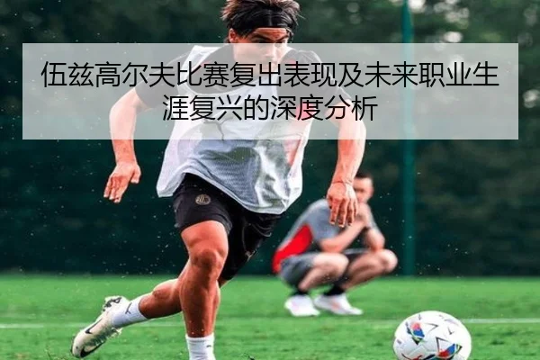 伍兹高尔夫比赛复出表现及未来职业生涯复兴的深度分析